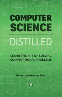 Computer Science Distilled: Learn the Art of Solving Computational Problems