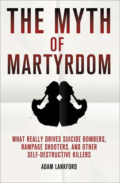 The Myth of Martyrdom: What Really Drives Suicide Bombers, Rampage Shooters, and Other Self-Destructive Killers