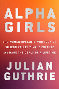 Alpha Girls: The Women Upstarts Who Took On Silicon Valley's Male Culture and Made the Deals of a Lifetime