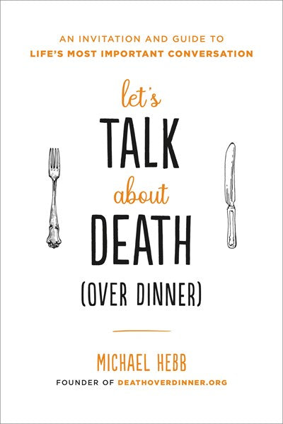 Let's Talk about Death (over Dinner): An Invitation and Guide to Life's Most Important Conversation