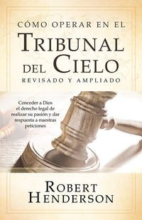 Cómo operar en los Tribunales del Cielo (revisado y ampliado) (Spanish Edition): Conceder a Dios el derecho legal de realizar su pasión y dar respuesta a nuestras peticiones