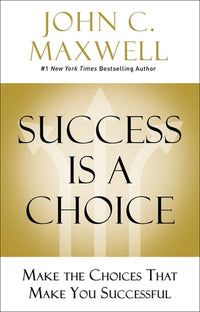 Success Is a Choice: Make the Choices that Make You Successful