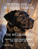 Sporting Dog and Retriever Training: The Wildrose Way : Raising a Gentleman's Gundog for Home and Field