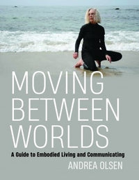 Moving Between Worlds: A Guide to Embodied Living and Communicating