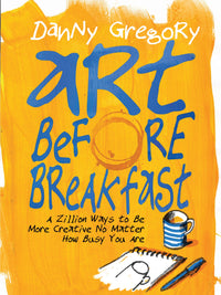 Art Before Breakfast: A Zillion Ways to be More Creative No Matter How Busy You Are