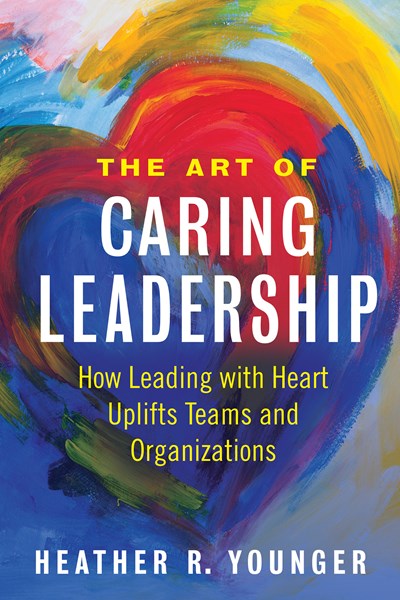 The Art of Caring Leadership: How Leading with Heart Uplifts Teams and Organizations