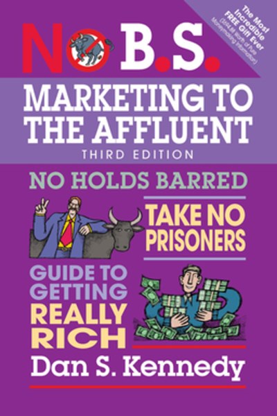 No B.S. Marketing to the Affluent: No Holds Barred, Take No Prisoners, Guide to Getting Really Rich (3rd Edition)