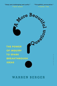 A More Beautiful Question: The Power of Inquiry to Spark Breakthrough Ideas