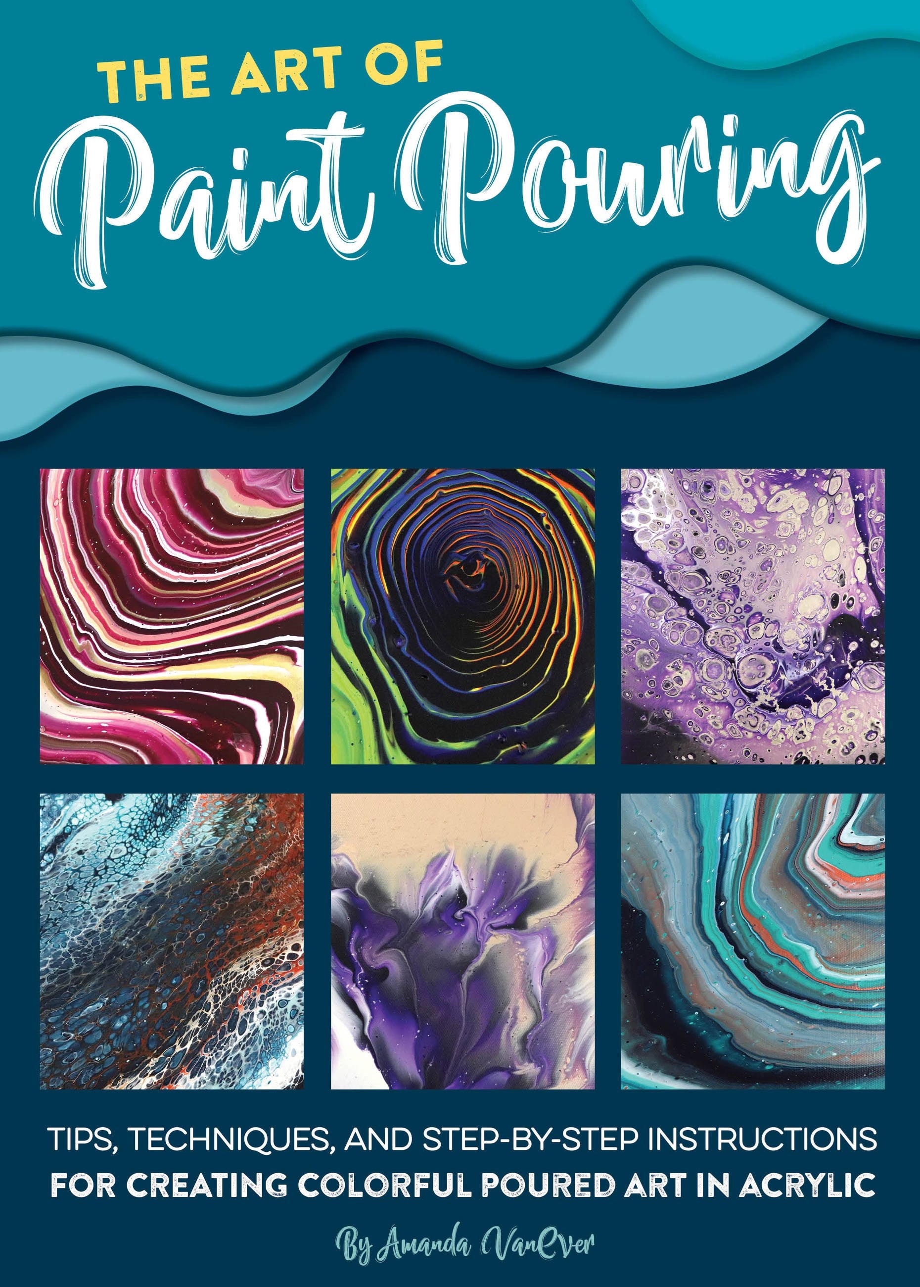 The Art of Paint Pouring: Tips, techniques, and step-by-step instructions for creating colorful poured art in acrylic