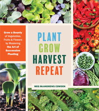 Plant Grow Harvest Repeat: Grow a Bounty of Vegetables, Fruits, and Flowers by Mastering the Art of Succession Planting