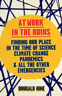 At Work in the Ruins: Finding Our Place in the Time of Science, Climate Change, Pandemics and All the Other Emergencies