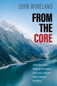 From the Core: A New Masculine Paradigm for Leading with Love, Living Your Truth, and Healing the World