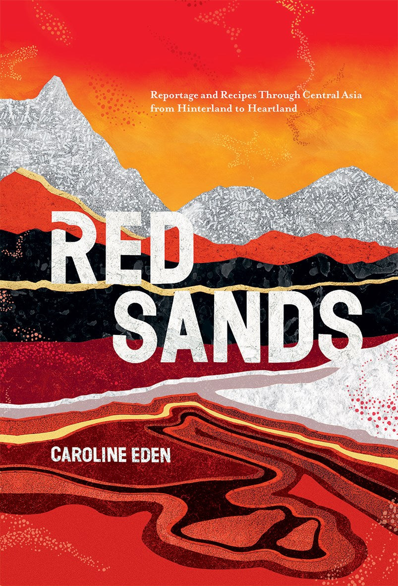 Red Sands: Reportage and Recipes Through Central Asia, from Hinterland to Heartland