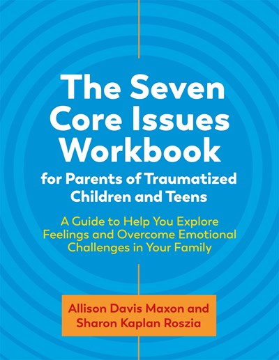 The Seven Core Issues Workbook for Parents of Traumatized Children and Teens: A Guide to Help You Explore Feelings and Overcome Emotional Challenges in Your Family