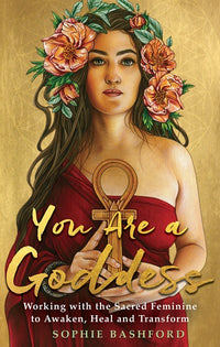 You Are a Goddess: Working with the Sacred Feminine to Awaken, Heal and Transform